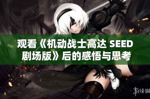 观看《机动战士高达 SEED 剧场版》后的感悟与思考分享
