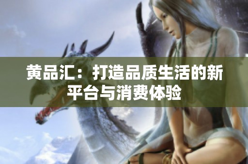 黄品汇：打造品质生活的新平台与消费体验