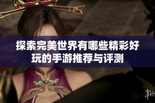 探索完美世界有哪些精彩好玩的手游推荐与评测