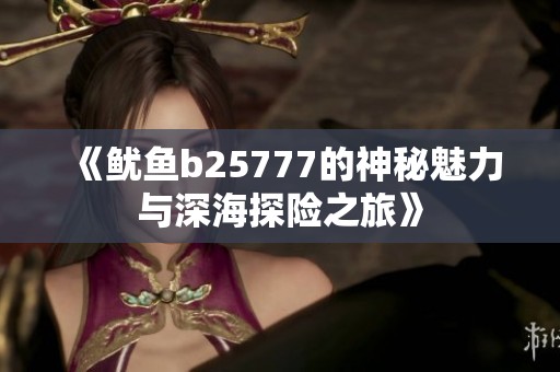 《鱿鱼b25777的神秘魅力与深海探险之旅》