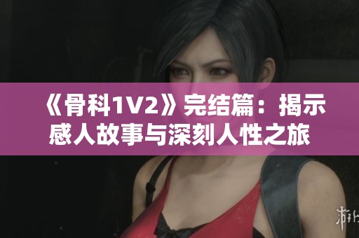 《骨科1V2》完结篇：揭示感人故事与深刻人性之旅