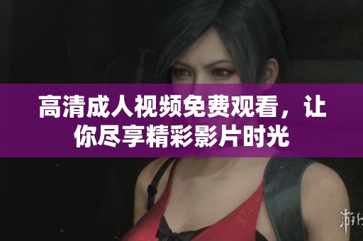 高清成人视频免费观看，让你尽享精彩影片时光