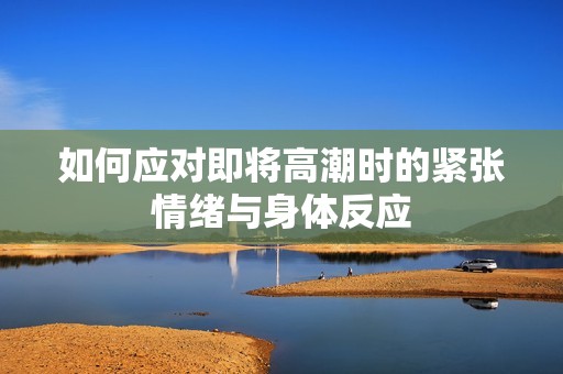 如何应对即将高潮时的紧张情绪与身体反应