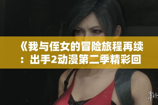 《我与侄女的冒险旅程再续：出手2动漫第二季精彩回归》