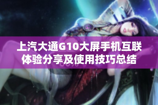上汽大通G10大屏手机互联体验分享及使用技巧总结