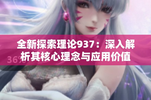 全新探索理论937：深入解析其核心理念与应用价值
