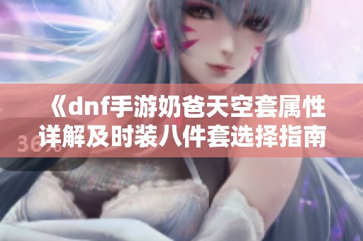 《dnf手游奶爸天空套属性详解及时装八件套选择指南》