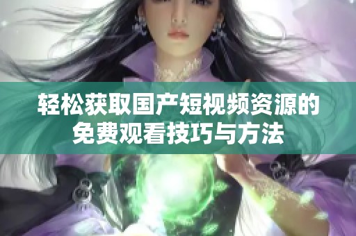 轻松获取国产短视频资源的免费观看技巧与方法