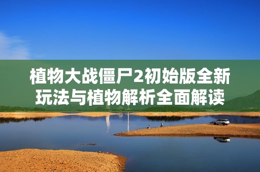 植物大战僵尸2初始版全新玩法与植物解析全面解读
