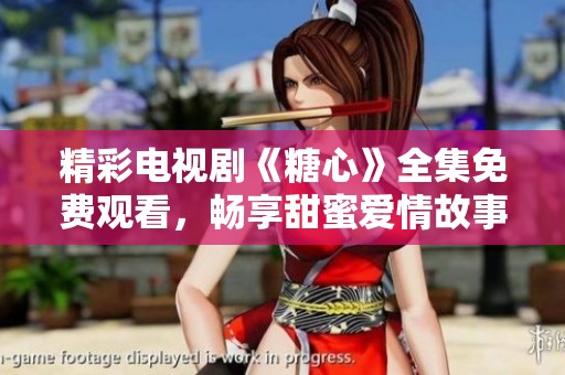 精彩电视剧《糖心》全集免费观看，畅享甜蜜爱情故事
