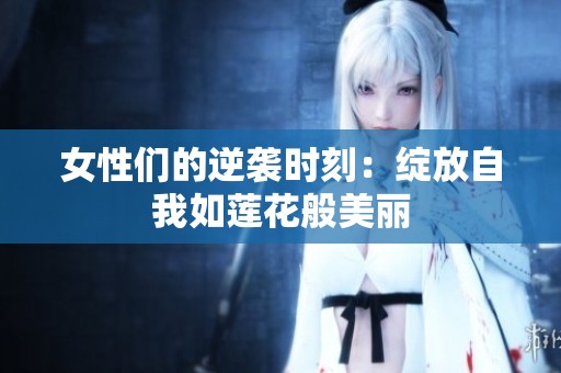 女性们的逆袭时刻：绽放自我如莲花般美丽