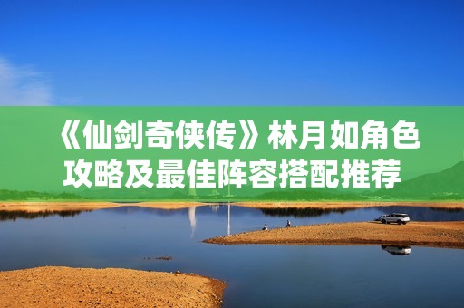 《仙剑奇侠传》林月如角色攻略及最佳阵容搭配推荐