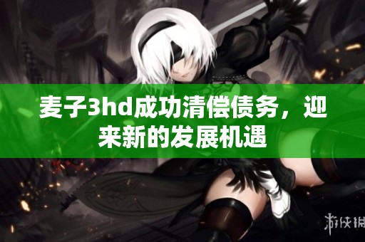 麦子3hd成功清偿债务，迎来新的发展机遇