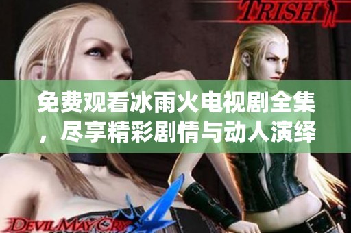 免费观看冰雨火电视剧全集，尽享精彩剧情与动人演绎