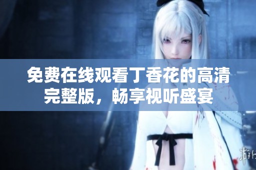 免费在线观看丁香花的高清完整版，畅享视听盛宴