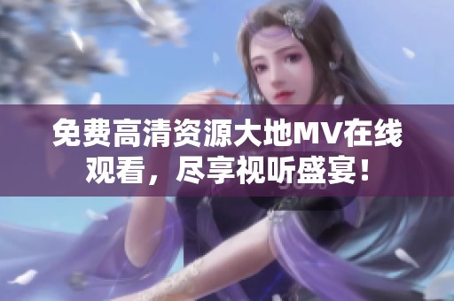 免费高清资源大地MV在线观看，尽享视听盛宴！