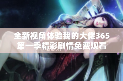全新视角体验我的大佬365第一季精彩剧情免费观看