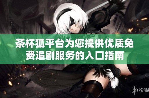 茶杯狐平台为您提供优质免费追剧服务的入口指南