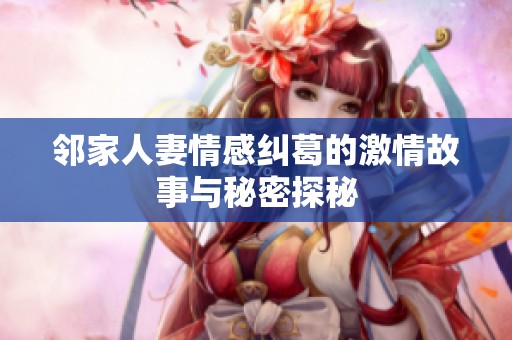 邻家人妻情感纠葛的激情故事与秘密探秘