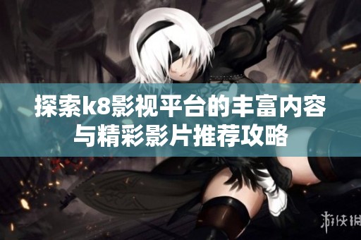 探索k8影视平台的丰富内容与精彩影片推荐攻略