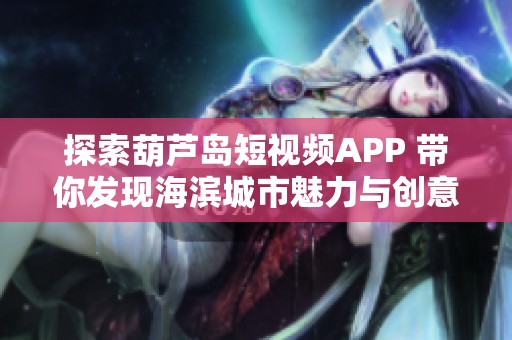 探索葫芦岛短视频APP 带你发现海滨城市魅力与创意潜力