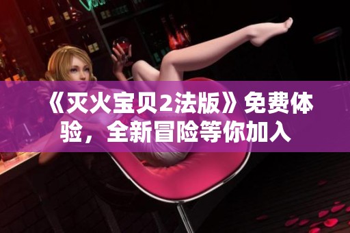 《灭火宝贝2法版》免费体验，全新冒险等你加入