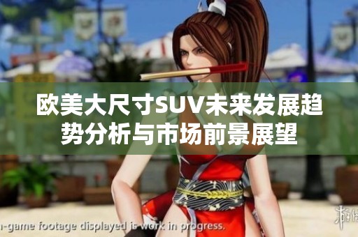 欧美大尺寸SUV未来发展趋势分析与市场前景展望