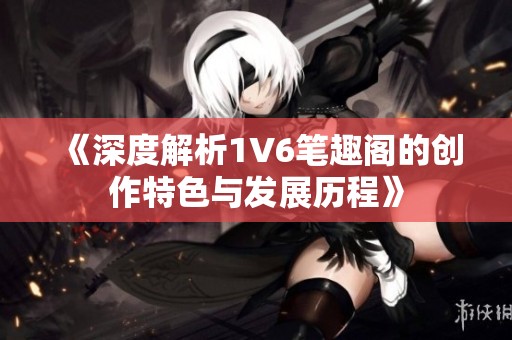 《深度解析1V6笔趣阁的创作特色与发展历程》