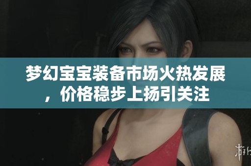 梦幻宝宝装备市场火热发展，价格稳步上扬引关注