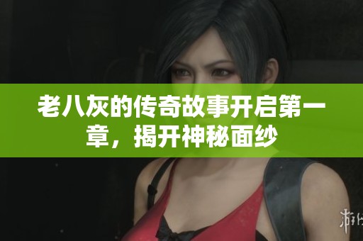 老八灰的传奇故事开启第一章，揭开神秘面纱