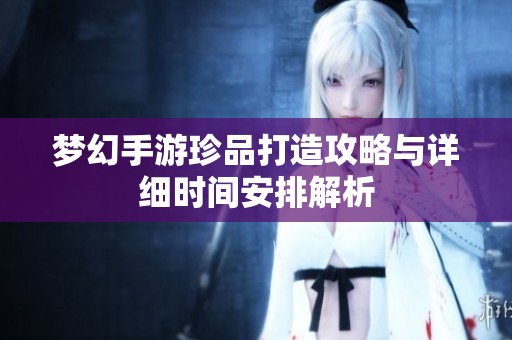 梦幻手游珍品打造攻略与详细时间安排解析