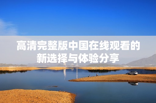 高清完整版中国在线观看的新选择与体验分享