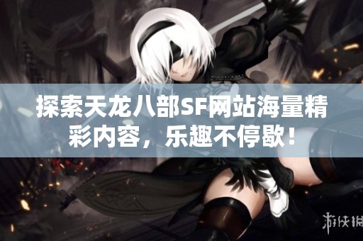 探索天龙八部SF网站海量精彩内容，乐趣不停歇！