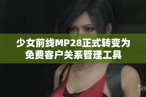 少女前线MP28正式转变为免费客户关系管理工具