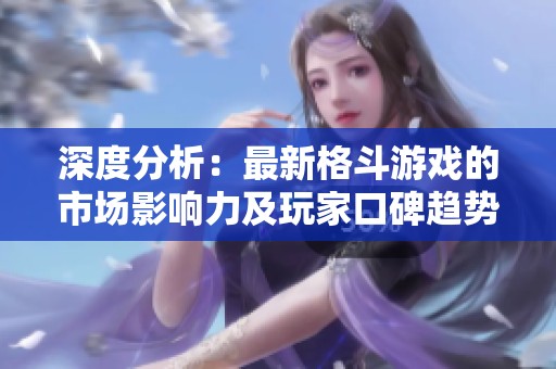 深度分析：最新格斗游戏的市场影响力及玩家口碑趋势