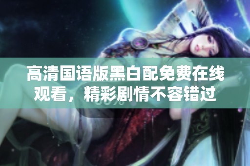 高清国语版黑白配免费在线观看，精彩剧情不容错过