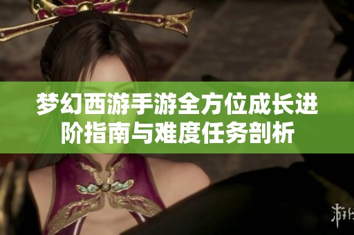 梦幻西游手游全方位成长进阶指南与难度任务剖析