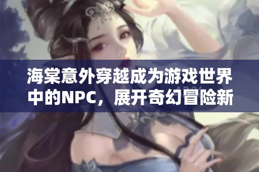 海棠意外穿越成为游戏世界中的NPC，展开奇幻冒险新章