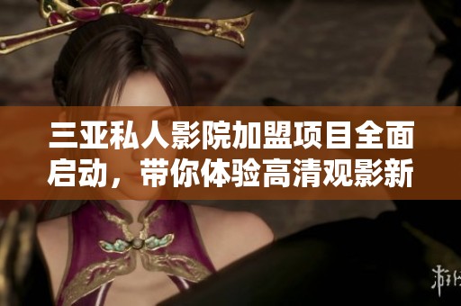 三亚私人影院加盟项目全面启动，带你体验高清观影新时尚