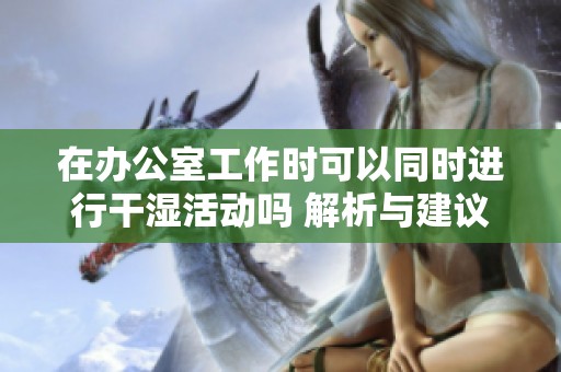 在办公室工作时可以同时进行干湿活动吗 解析与建议