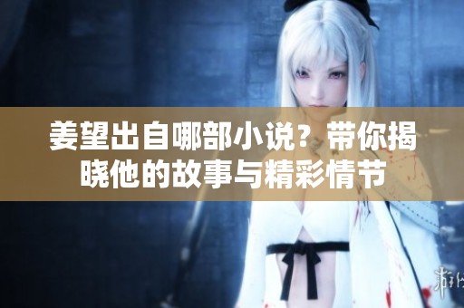 姜望出自哪部小说？带你揭晓他的故事与精彩情节