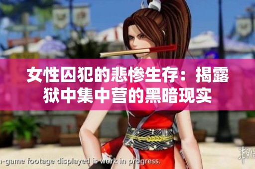 女性囚犯的悲惨生存：揭露狱中集中营的黑暗现实