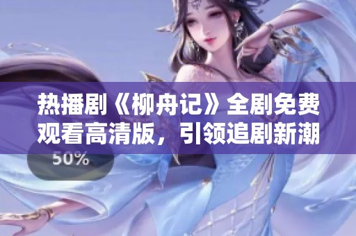 热播剧《柳舟记》全剧免费观看高清版，引领追剧新潮流