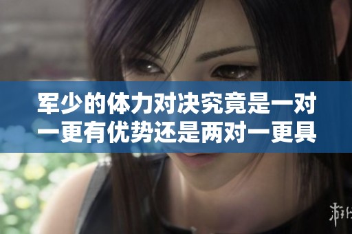 军少的体力对决究竟是一对一更有优势还是两对一更具挑战性