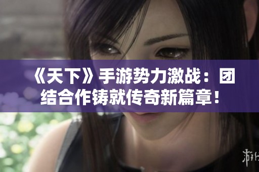 《天下》手游势力激战：团结合作铸就传奇新篇章！