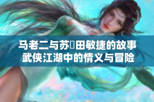 马老二与苏玥田敏捷的故事 武侠江湖中的情义与冒险