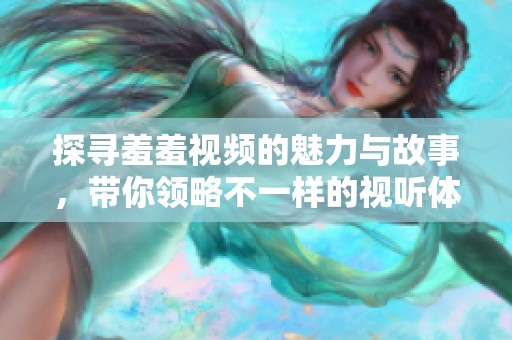 探寻羞羞视频的魅力与故事，带你领略不一样的视听体验