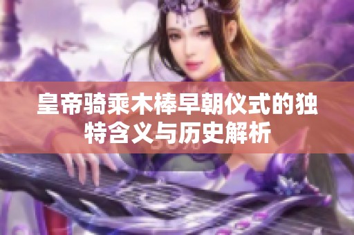皇帝骑乘木棒早朝仪式的独特含义与历史解析