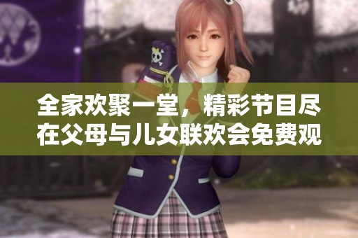 全家欢聚一堂，精彩节目尽在父母与儿女联欢会免费观看中