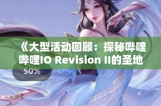 《大型活动回顾：探秘哔哩哔哩IO Revision II的圣地》